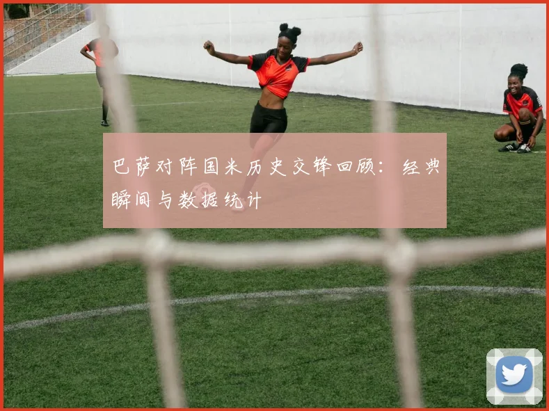 巴萨对阵国米历史交锋回顾：经典瞬间与数据统计