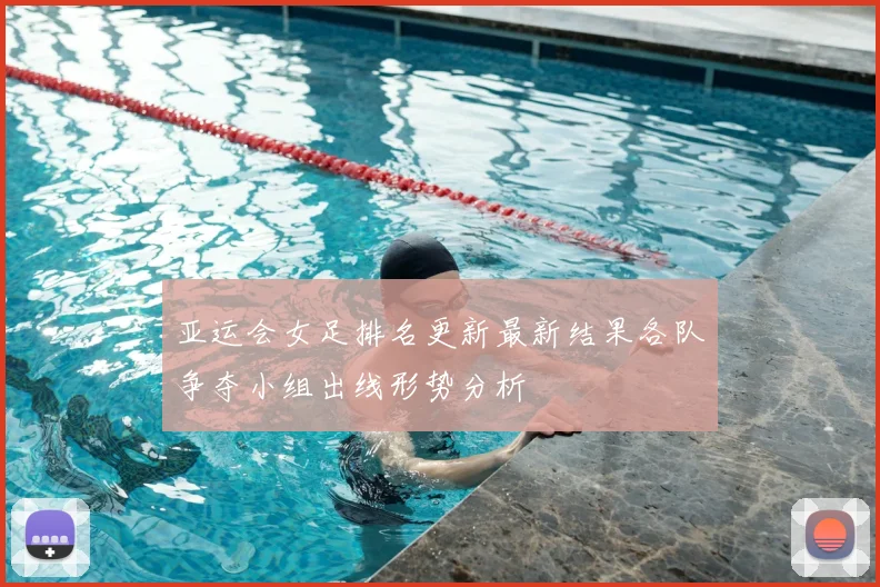 亚运会女足排名更新最新结果各队争夺小组出线形势分析