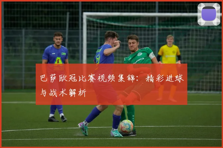 巴萨欧冠比赛视频集锦：精彩进球与战术解析