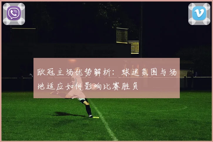 欧冠主场优势解析：球迷氛围与场地适应如何影响比赛胜负