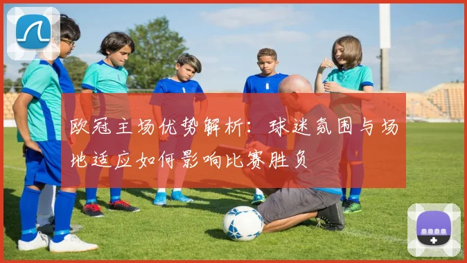 欧冠主场优势解析：球迷氛围与场地适应如何影响比赛胜负