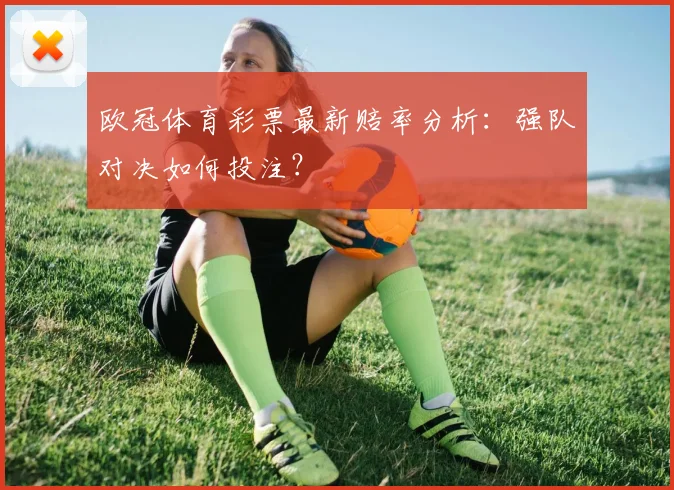 欧冠体育彩票最新赔率分析：强队对决如何投注？